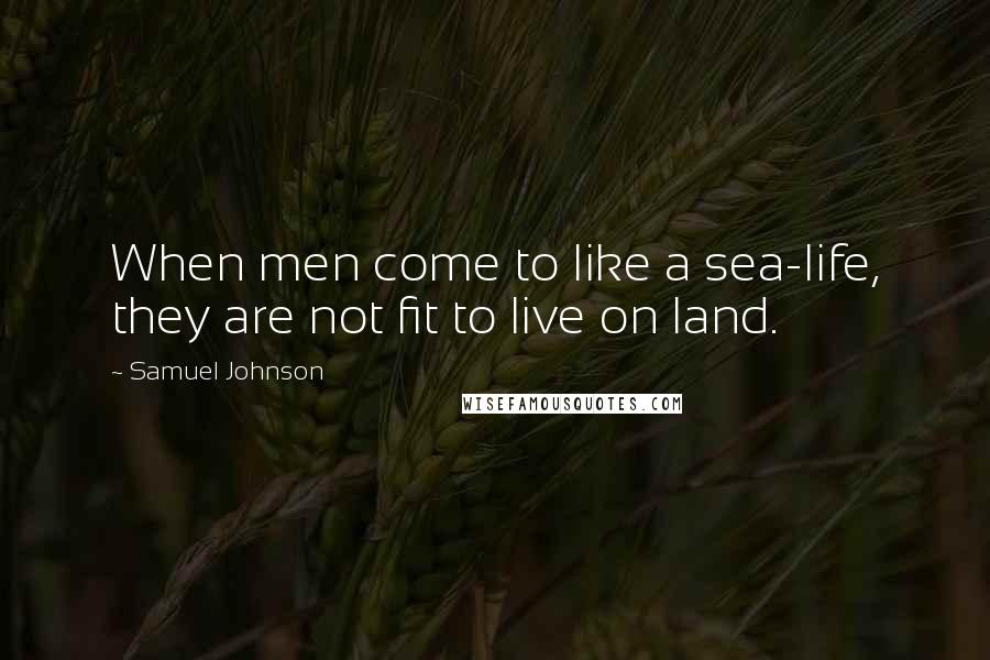 Samuel Johnson Quotes: When men come to like a sea-life, they are not fit to live on land.