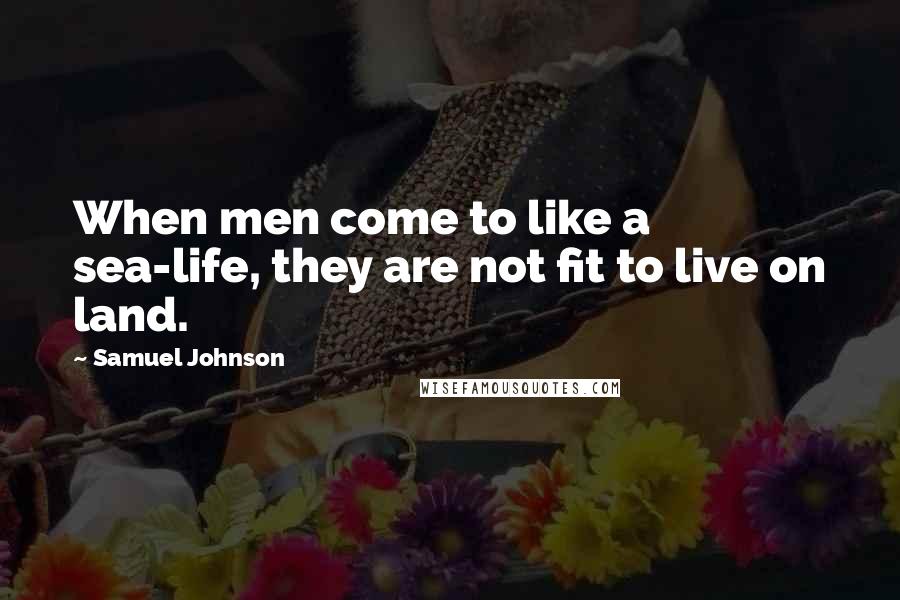 Samuel Johnson Quotes: When men come to like a sea-life, they are not fit to live on land.