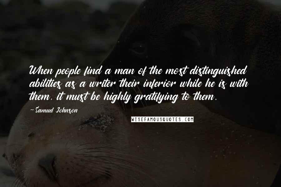 Samuel Johnson Quotes: When people find a man of the most distinguished abilities as a writer their inferior while he is with them, it must be highly gratifying to them.