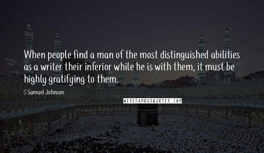 Samuel Johnson Quotes: When people find a man of the most distinguished abilities as a writer their inferior while he is with them, it must be highly gratifying to them.