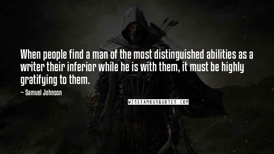 Samuel Johnson Quotes: When people find a man of the most distinguished abilities as a writer their inferior while he is with them, it must be highly gratifying to them.