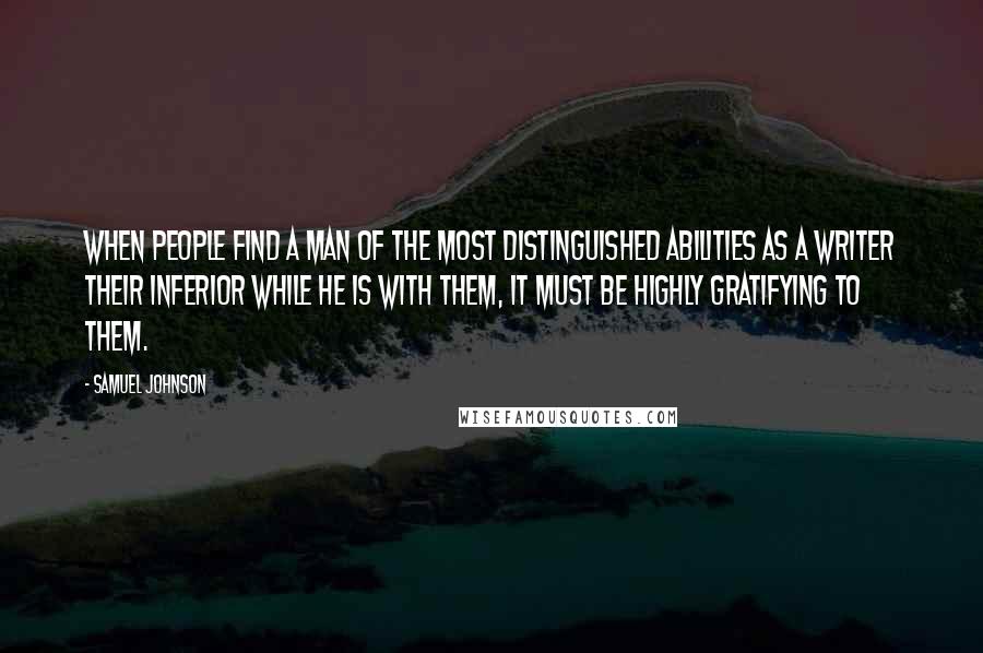 Samuel Johnson Quotes: When people find a man of the most distinguished abilities as a writer their inferior while he is with them, it must be highly gratifying to them.