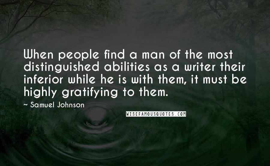 Samuel Johnson Quotes: When people find a man of the most distinguished abilities as a writer their inferior while he is with them, it must be highly gratifying to them.