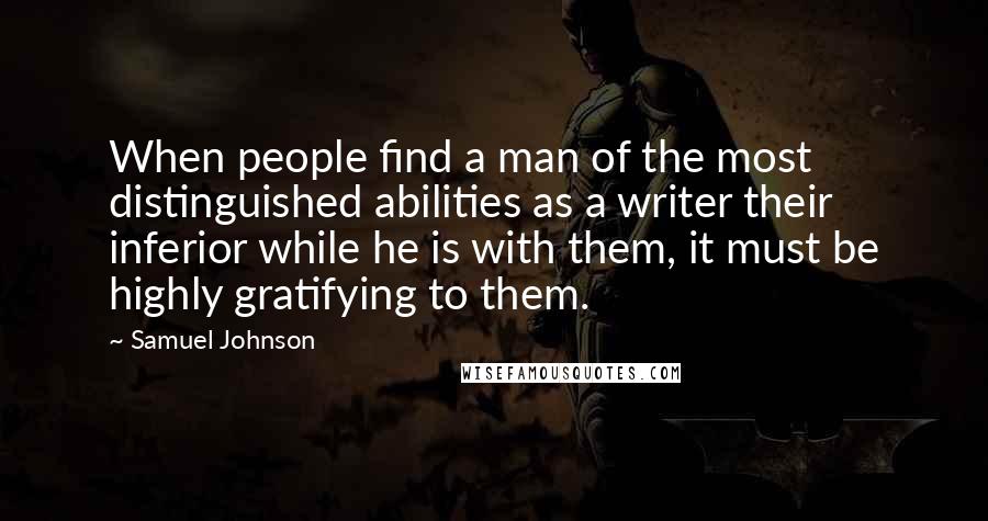 Samuel Johnson Quotes: When people find a man of the most distinguished abilities as a writer their inferior while he is with them, it must be highly gratifying to them.