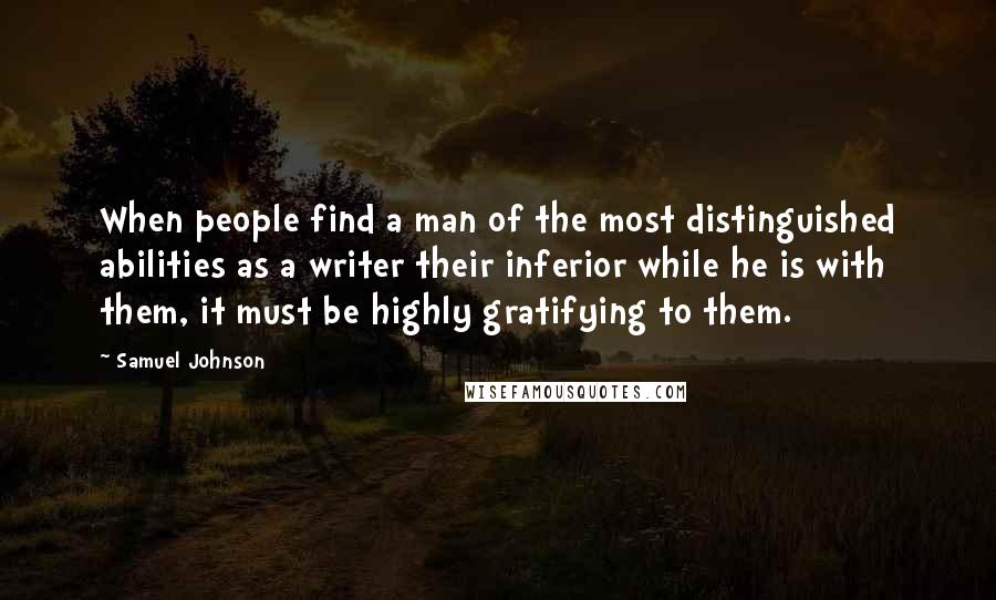 Samuel Johnson Quotes: When people find a man of the most distinguished abilities as a writer their inferior while he is with them, it must be highly gratifying to them.