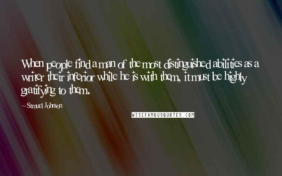 Samuel Johnson Quotes: When people find a man of the most distinguished abilities as a writer their inferior while he is with them, it must be highly gratifying to them.