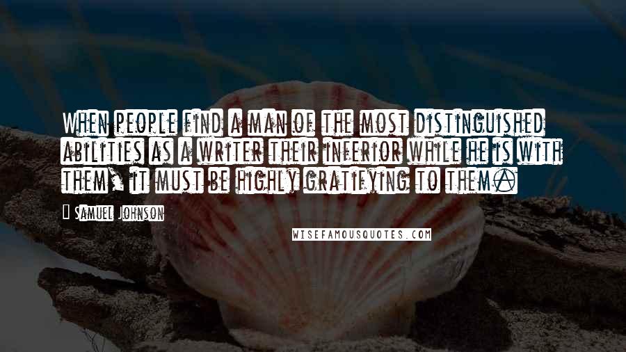 Samuel Johnson Quotes: When people find a man of the most distinguished abilities as a writer their inferior while he is with them, it must be highly gratifying to them.