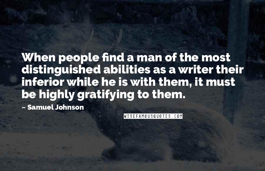 Samuel Johnson Quotes: When people find a man of the most distinguished abilities as a writer their inferior while he is with them, it must be highly gratifying to them.