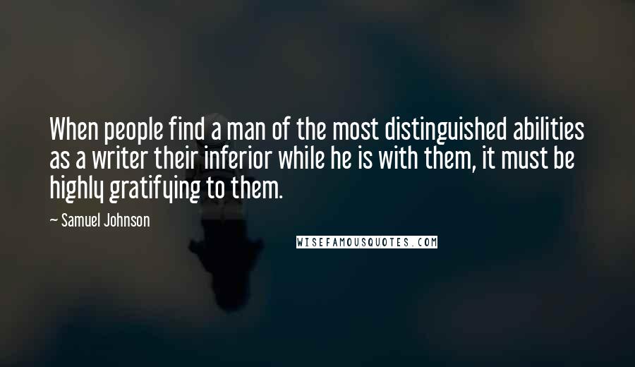 Samuel Johnson Quotes: When people find a man of the most distinguished abilities as a writer their inferior while he is with them, it must be highly gratifying to them.