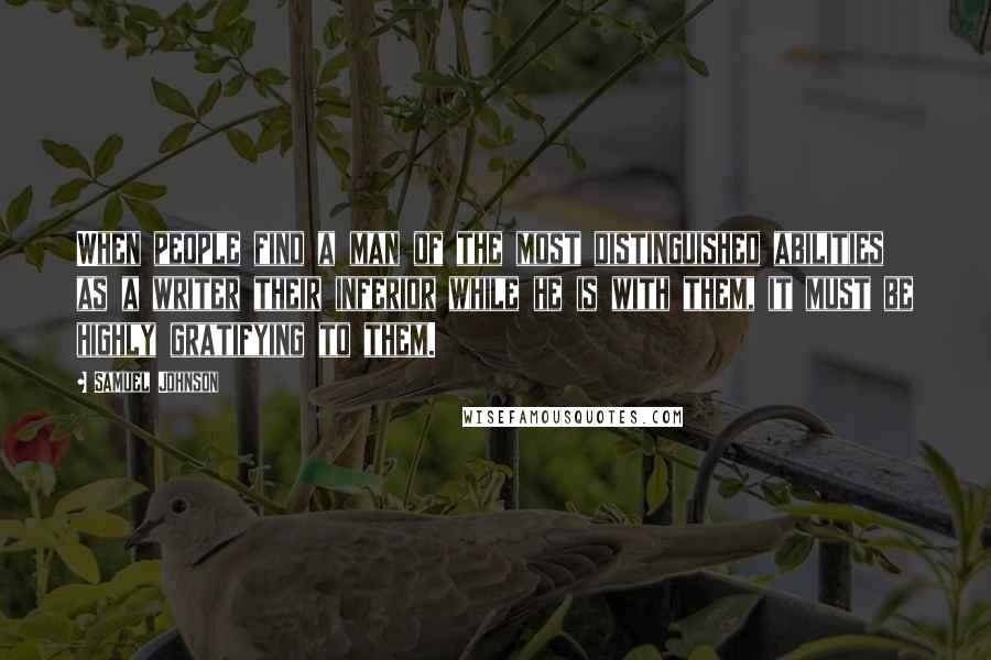 Samuel Johnson Quotes: When people find a man of the most distinguished abilities as a writer their inferior while he is with them, it must be highly gratifying to them.