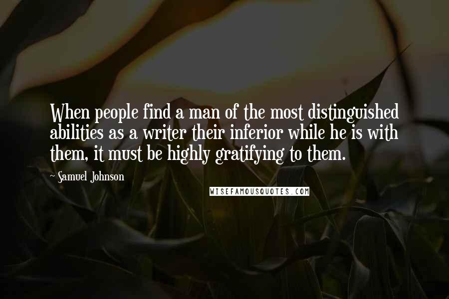 Samuel Johnson Quotes: When people find a man of the most distinguished abilities as a writer their inferior while he is with them, it must be highly gratifying to them.