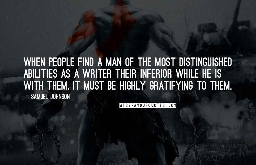 Samuel Johnson Quotes: When people find a man of the most distinguished abilities as a writer their inferior while he is with them, it must be highly gratifying to them.