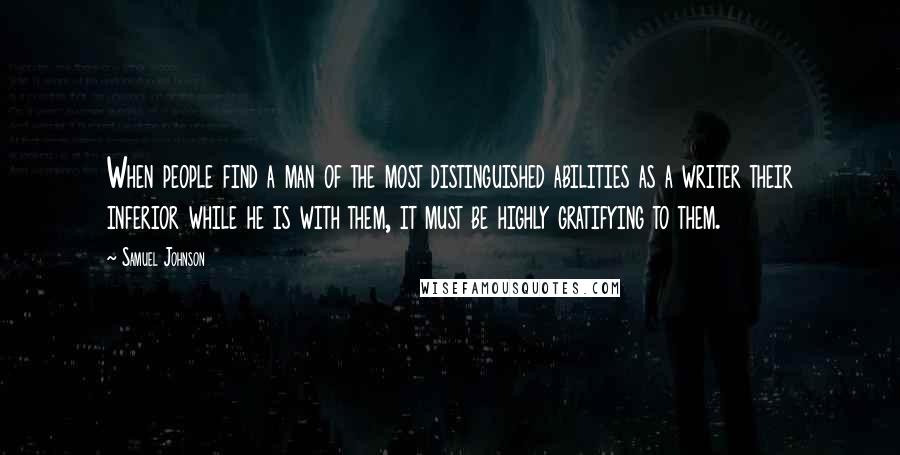 Samuel Johnson Quotes: When people find a man of the most distinguished abilities as a writer their inferior while he is with them, it must be highly gratifying to them.