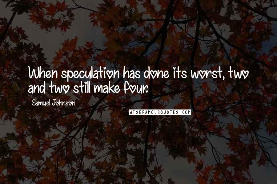 Samuel Johnson Quotes: When speculation has done its worst, two and two still make four.