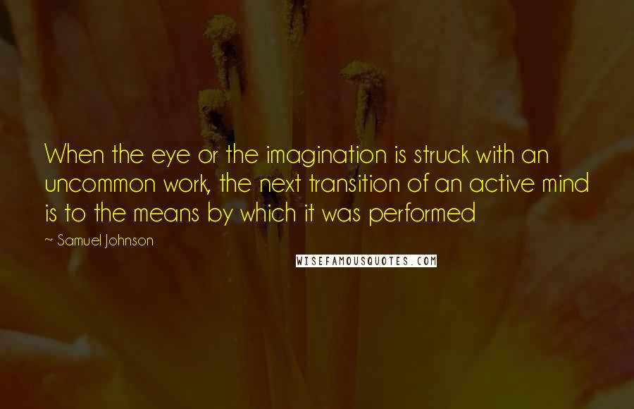 Samuel Johnson Quotes: When the eye or the imagination is struck with an uncommon work, the next transition of an active mind is to the means by which it was performed
