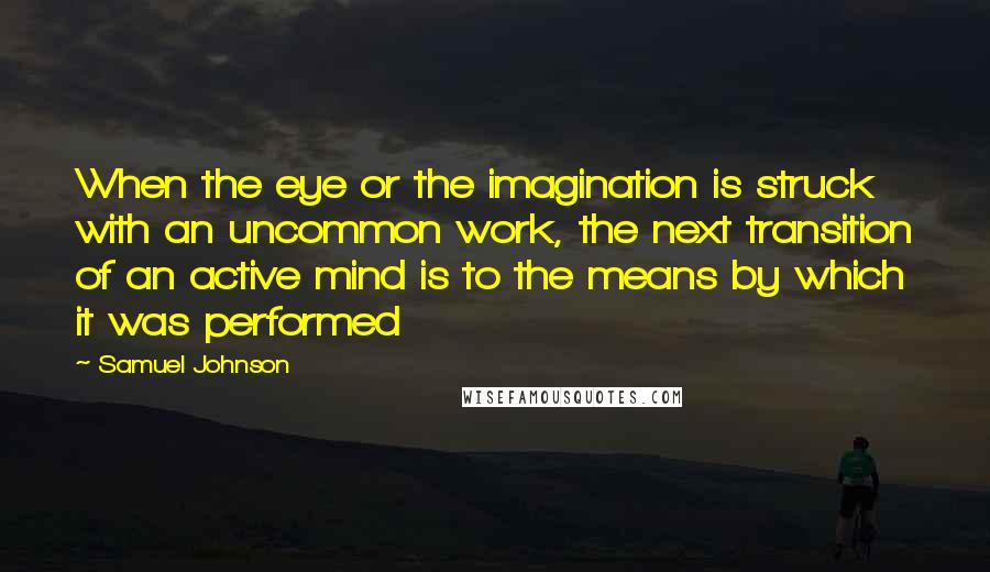 Samuel Johnson Quotes: When the eye or the imagination is struck with an uncommon work, the next transition of an active mind is to the means by which it was performed