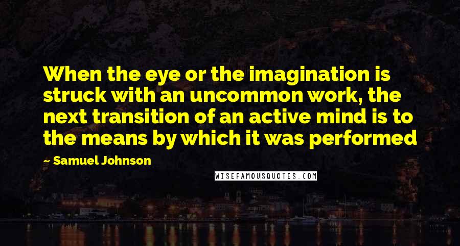 Samuel Johnson Quotes: When the eye or the imagination is struck with an uncommon work, the next transition of an active mind is to the means by which it was performed