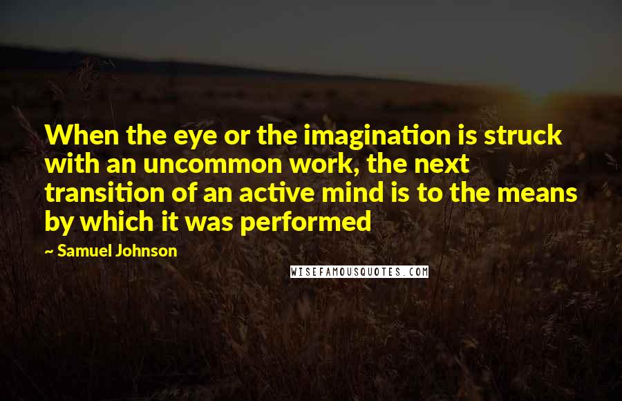 Samuel Johnson Quotes: When the eye or the imagination is struck with an uncommon work, the next transition of an active mind is to the means by which it was performed