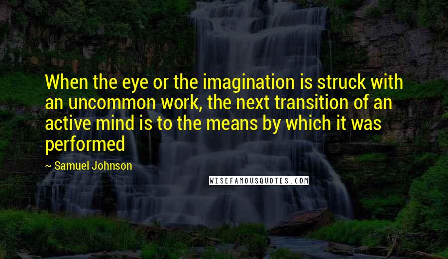 Samuel Johnson Quotes: When the eye or the imagination is struck with an uncommon work, the next transition of an active mind is to the means by which it was performed