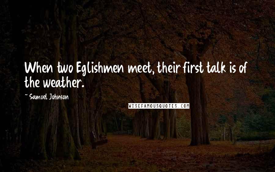 Samuel Johnson Quotes: When two Eglishmen meet, their first talk is of the weather.