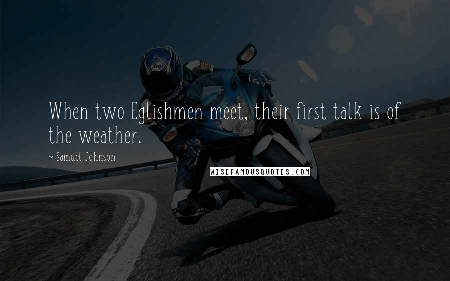 Samuel Johnson Quotes: When two Eglishmen meet, their first talk is of the weather.
