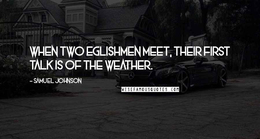 Samuel Johnson Quotes: When two Eglishmen meet, their first talk is of the weather.