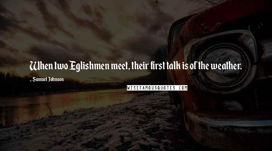 Samuel Johnson Quotes: When two Eglishmen meet, their first talk is of the weather.