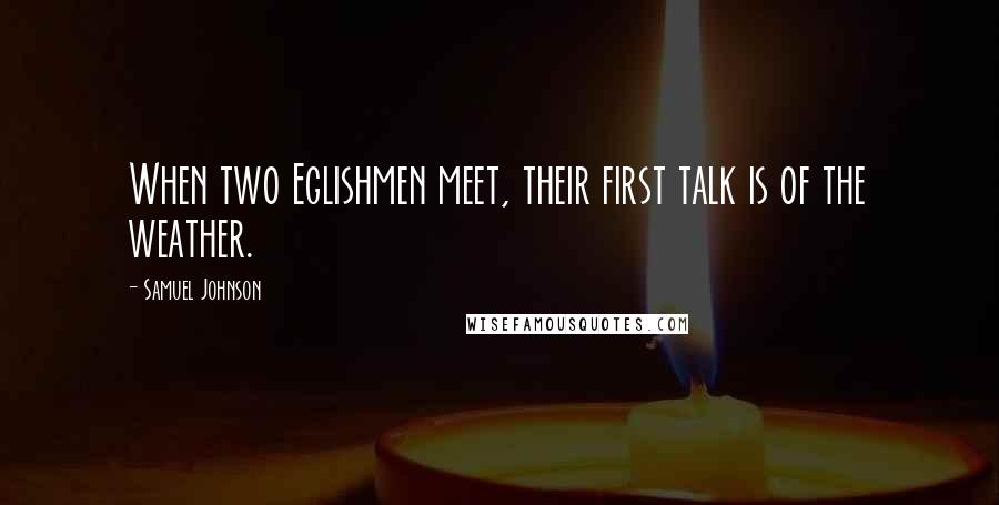 Samuel Johnson Quotes: When two Eglishmen meet, their first talk is of the weather.