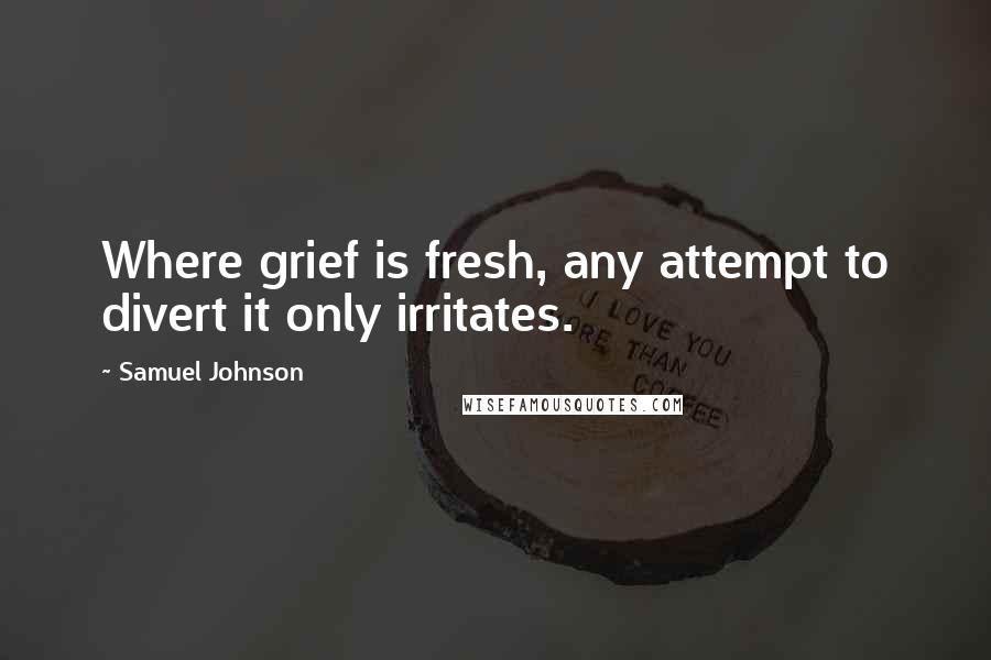 Samuel Johnson Quotes: Where grief is fresh, any attempt to divert it only irritates.