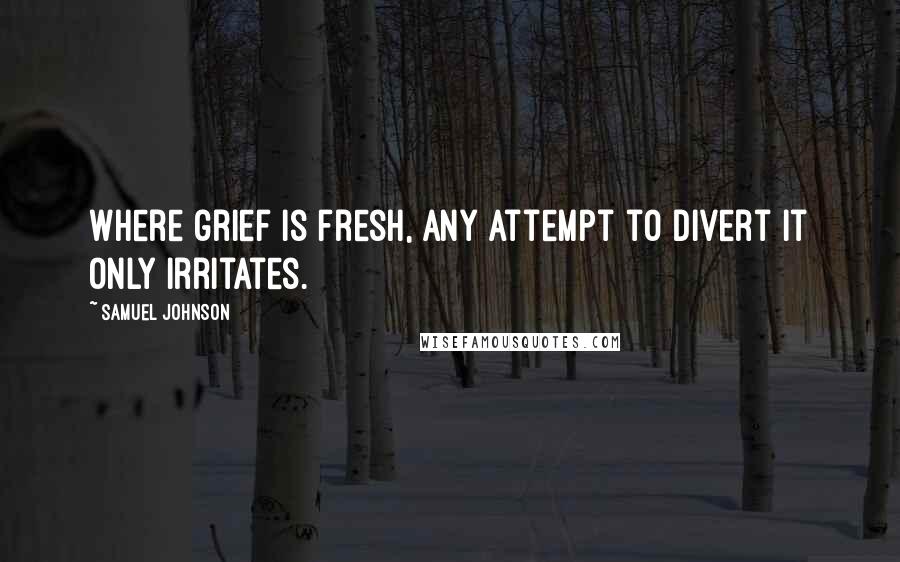 Samuel Johnson Quotes: Where grief is fresh, any attempt to divert it only irritates.