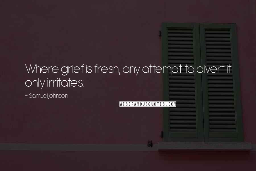 Samuel Johnson Quotes: Where grief is fresh, any attempt to divert it only irritates.