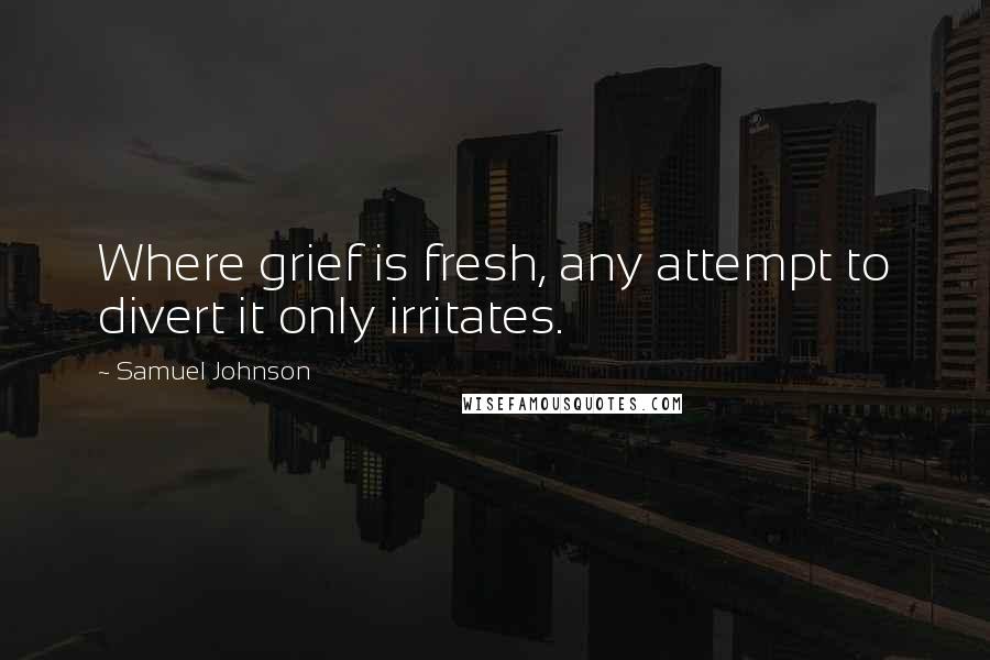 Samuel Johnson Quotes: Where grief is fresh, any attempt to divert it only irritates.