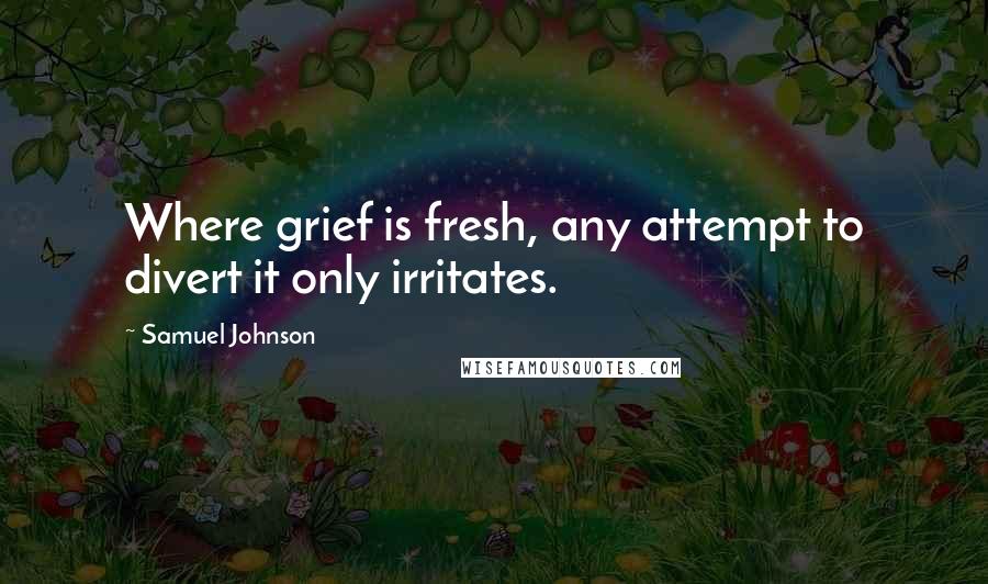 Samuel Johnson Quotes: Where grief is fresh, any attempt to divert it only irritates.