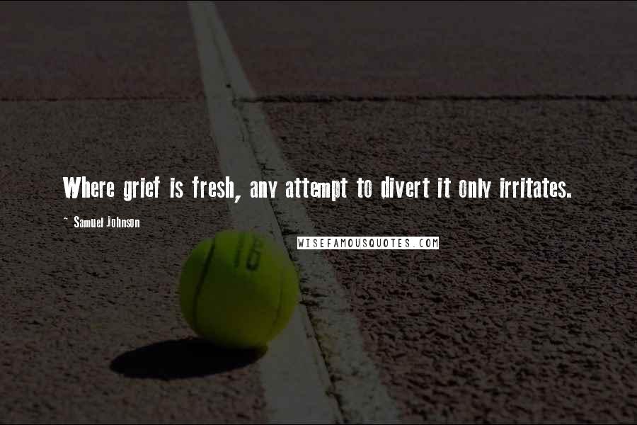 Samuel Johnson Quotes: Where grief is fresh, any attempt to divert it only irritates.