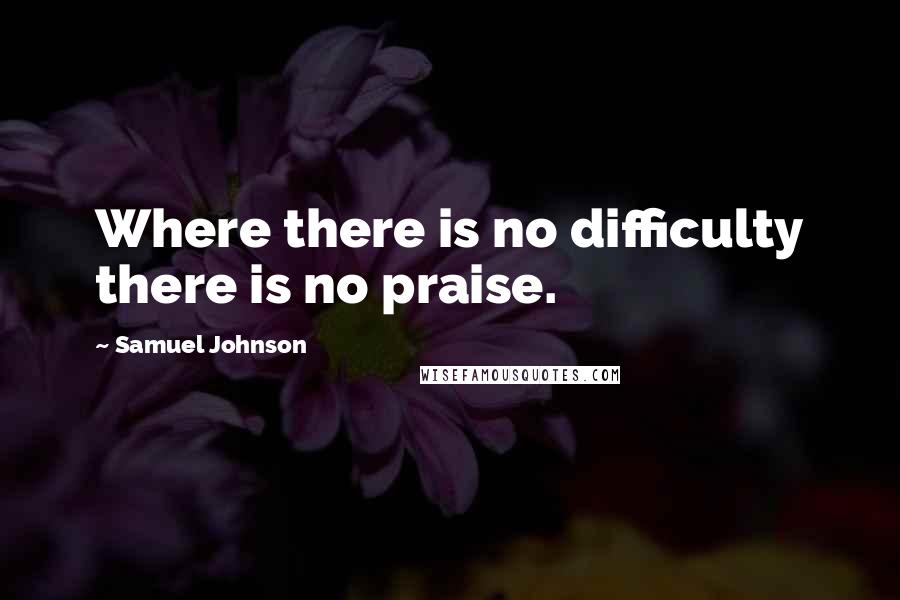 Samuel Johnson Quotes: Where there is no difficulty there is no praise.