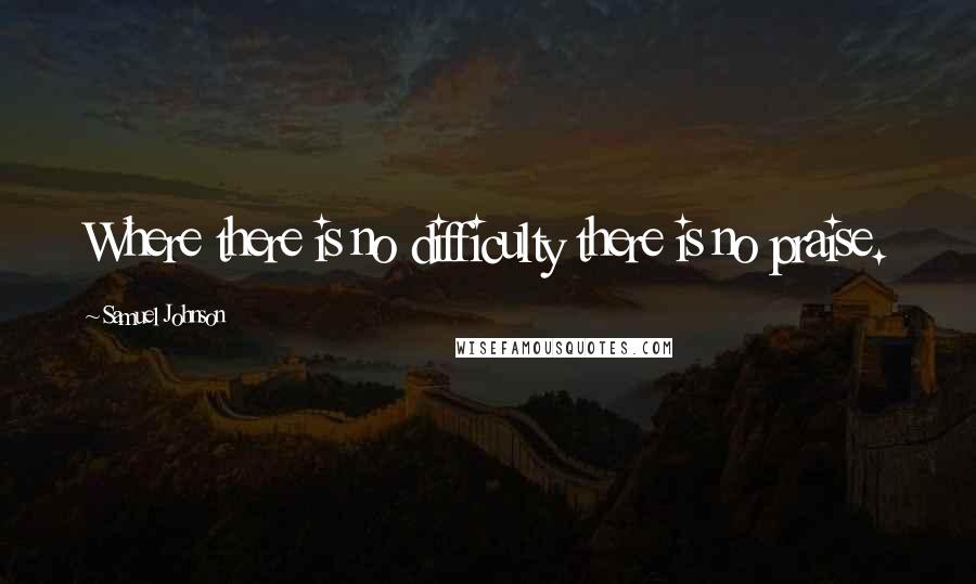 Samuel Johnson Quotes: Where there is no difficulty there is no praise.