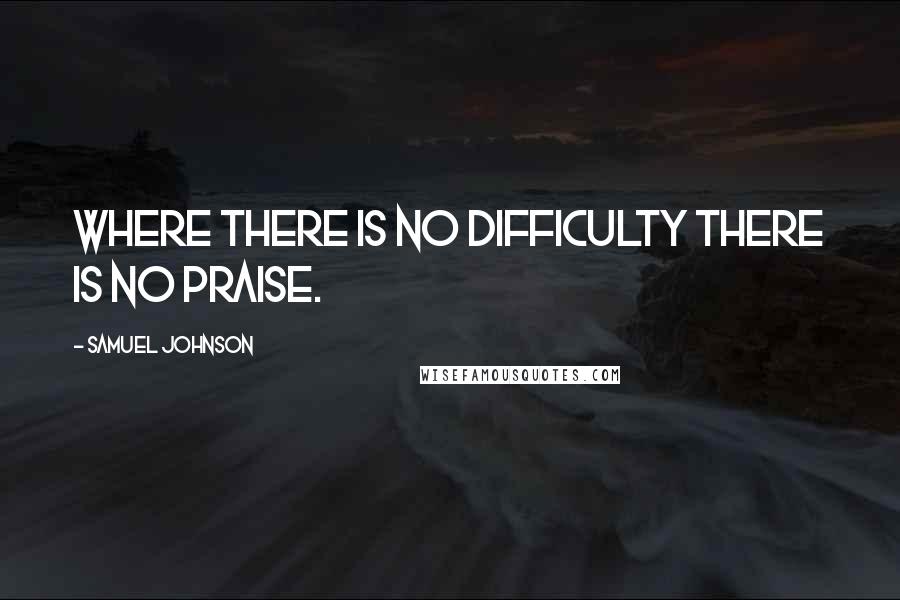 Samuel Johnson Quotes: Where there is no difficulty there is no praise.