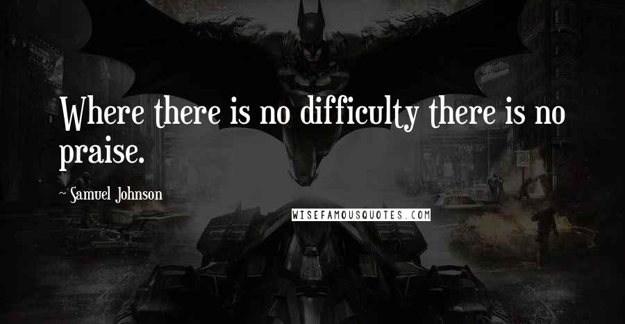 Samuel Johnson Quotes: Where there is no difficulty there is no praise.