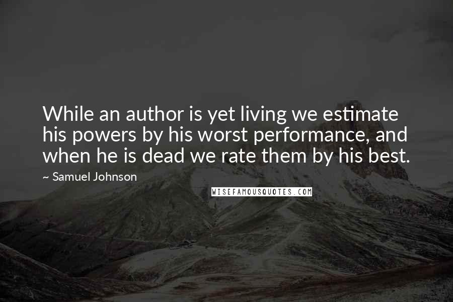 Samuel Johnson Quotes: While an author is yet living we estimate his powers by his worst performance, and when he is dead we rate them by his best.