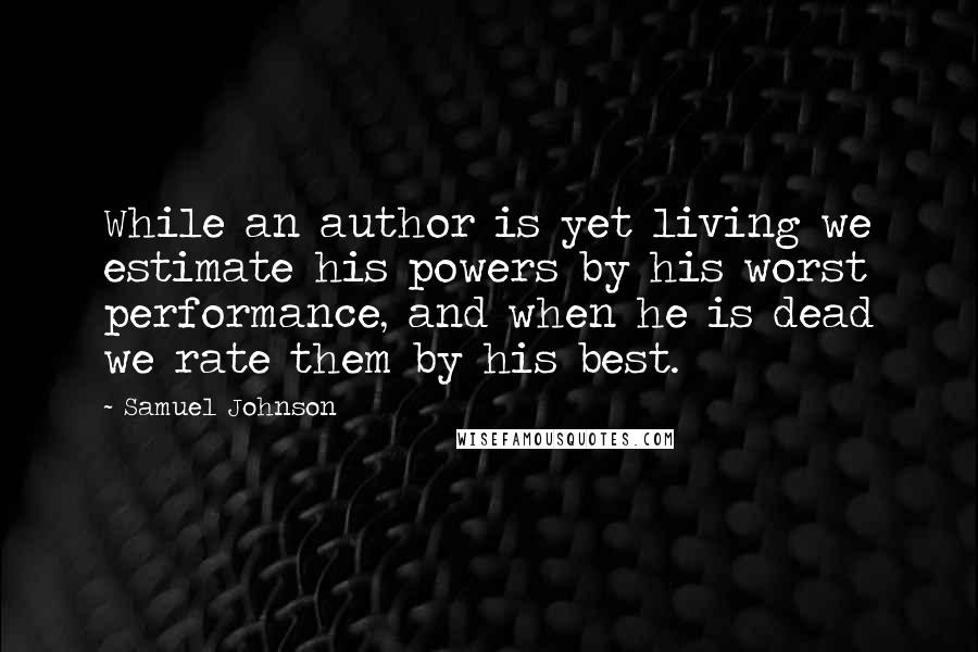 Samuel Johnson Quotes: While an author is yet living we estimate his powers by his worst performance, and when he is dead we rate them by his best.