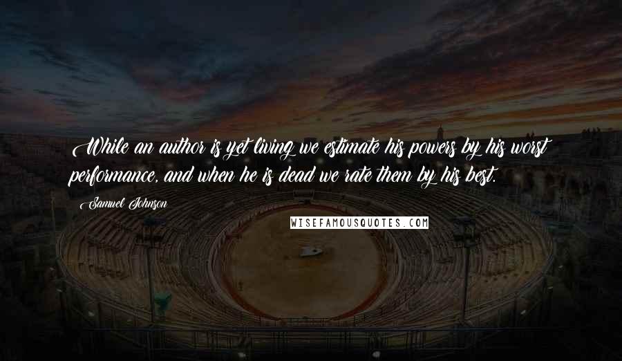 Samuel Johnson Quotes: While an author is yet living we estimate his powers by his worst performance, and when he is dead we rate them by his best.