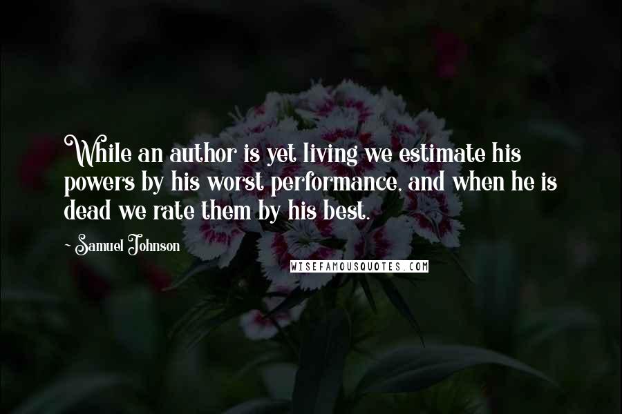 Samuel Johnson Quotes: While an author is yet living we estimate his powers by his worst performance, and when he is dead we rate them by his best.