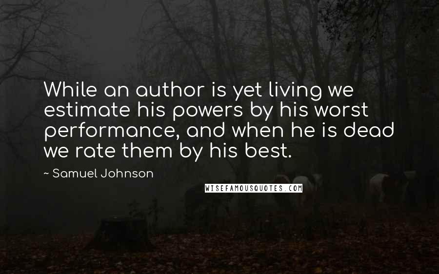 Samuel Johnson Quotes: While an author is yet living we estimate his powers by his worst performance, and when he is dead we rate them by his best.