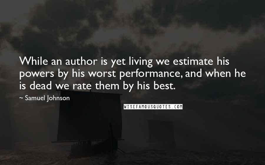 Samuel Johnson Quotes: While an author is yet living we estimate his powers by his worst performance, and when he is dead we rate them by his best.