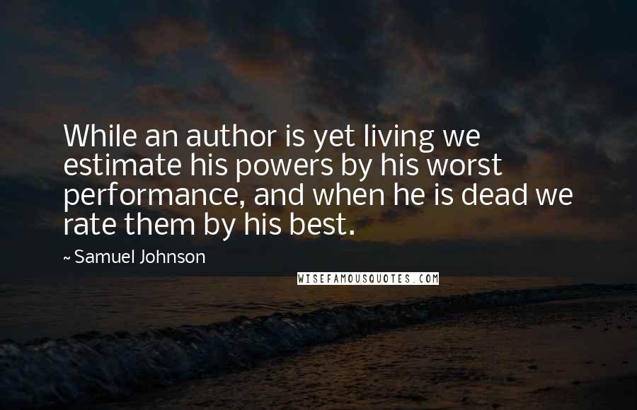 Samuel Johnson Quotes: While an author is yet living we estimate his powers by his worst performance, and when he is dead we rate them by his best.