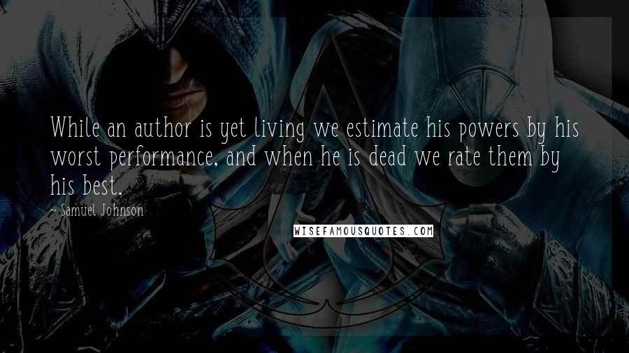 Samuel Johnson Quotes: While an author is yet living we estimate his powers by his worst performance, and when he is dead we rate them by his best.