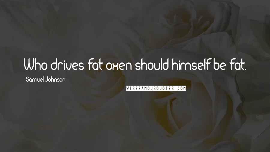 Samuel Johnson Quotes: Who drives fat oxen should himself be fat.