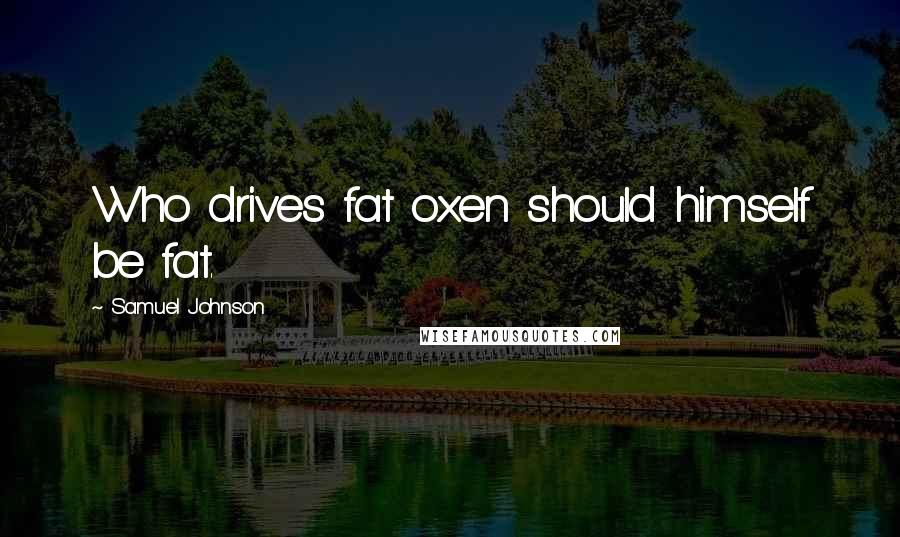 Samuel Johnson Quotes: Who drives fat oxen should himself be fat.