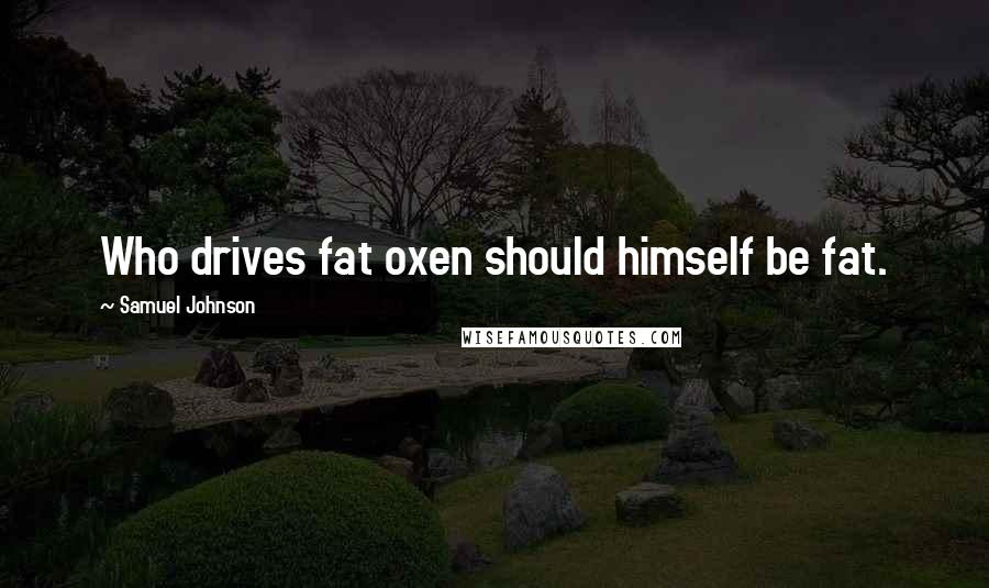 Samuel Johnson Quotes: Who drives fat oxen should himself be fat.