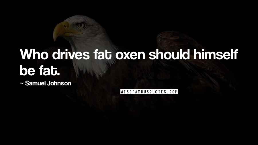 Samuel Johnson Quotes: Who drives fat oxen should himself be fat.